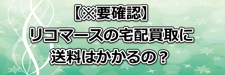 【※要確認】リコマースの宅配買取に送料はかかるの?